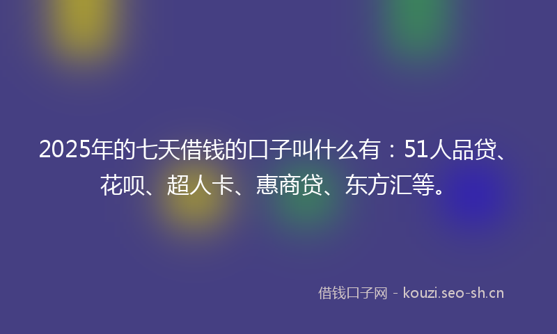 2025年的七天借钱的口子叫什么有：51人品贷、花呗、超人卡、惠商贷、东方汇等。