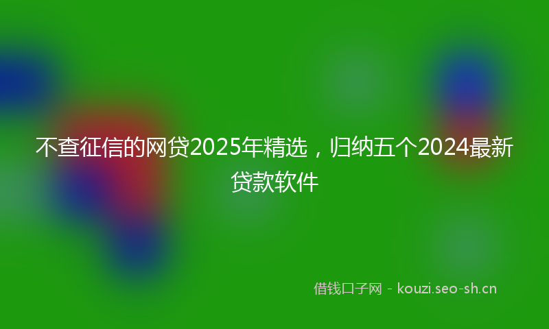 不查征信的网贷2025年精选，归纳五个2024最新贷款软件