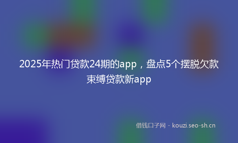 2025年热门贷款24期的app,盘点5个摆脱欠款束缚贷款新app