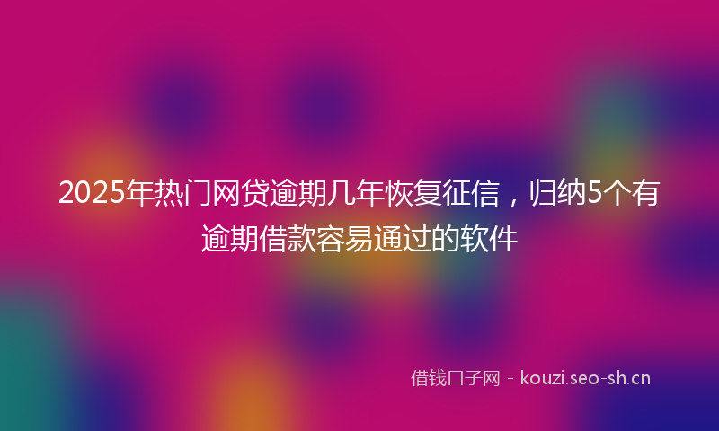 2025年热门网贷逾期几年恢复征信，归纳5个有逾期借款容易通过的软件
