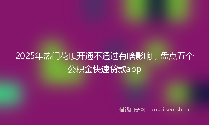 2025年热门花呗开通不通过有啥影响，盘点五个公积金快速贷款app