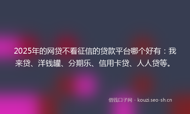 2025年的网贷不看征信的贷款平台哪个好有：我来贷、洋钱罐、分期乐、信用卡贷、人人贷等。