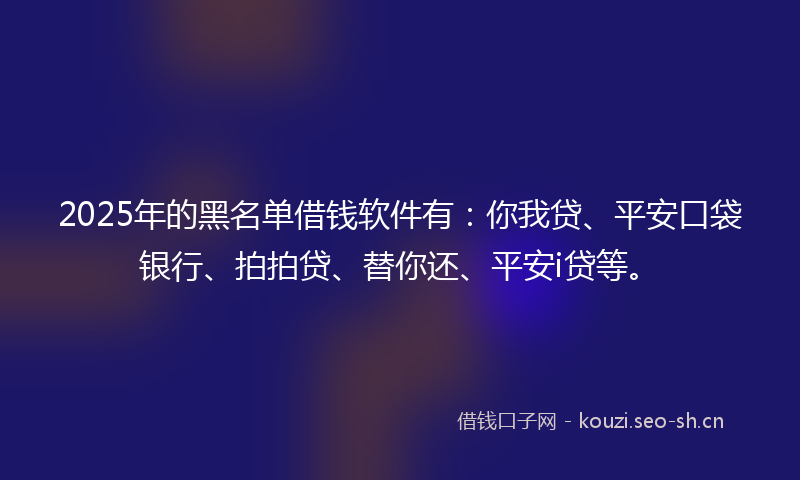 2025年的黑名单借钱软件有:你我贷、平安口袋银行、拍拍贷、替你还、平安i贷等。