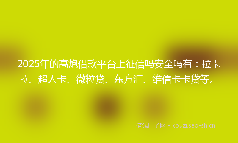 2025年的高炮借款平台上征信吗安全吗有:拉卡拉、超人卡、微粒贷、东方汇、维信卡卡贷等。