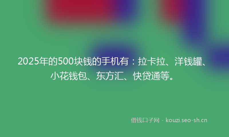 2025年的500块钱的手机有：拉卡拉、洋钱罐、小花钱包、东方汇、快贷通等。