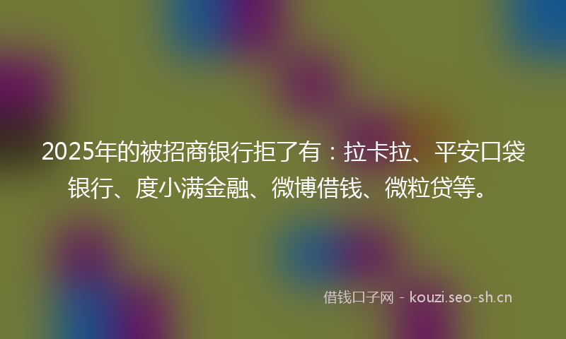 2025年的被招商银行拒了有：拉卡拉、平安口袋银行、度小满金融、微博借钱、微粒贷等。