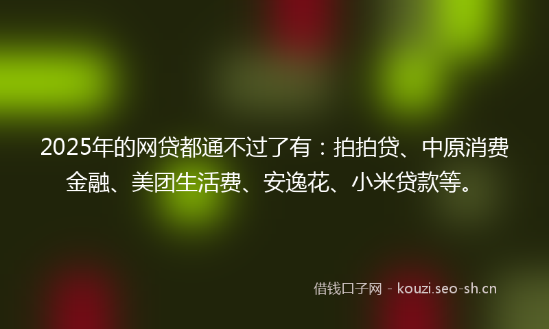 2025年的网贷都通不过了有:拍拍贷、中原消费金融、美团生活费、安逸花、小米贷款等。