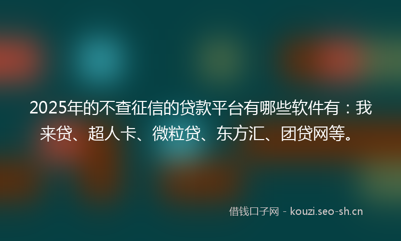 2025年的不查征信的贷款平台有哪些软件有：我来贷、超人卡、微粒贷、东方汇、团贷网等。