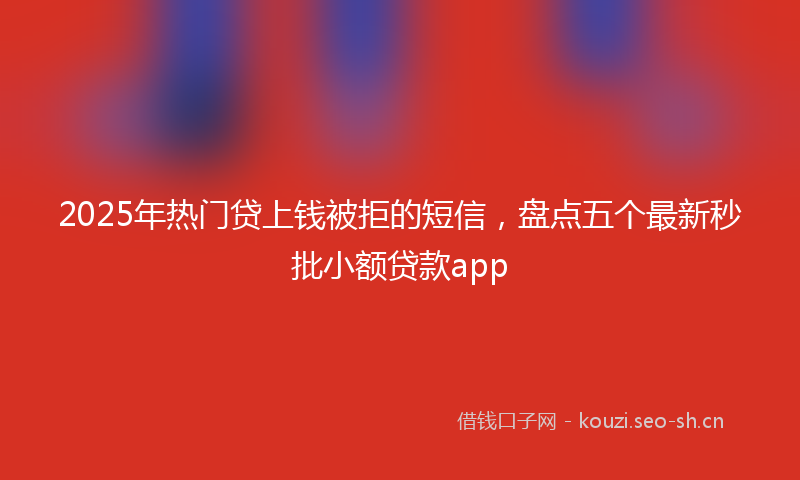 2025年热门贷上钱被拒的短信，盘点五个最新秒批小额贷款app