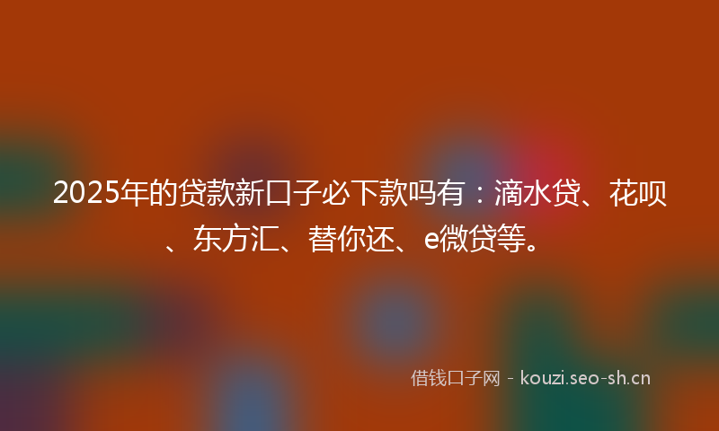 2025年的贷款新口子必下款吗有：滴水贷、花呗、东方汇、替你还、e微贷等。