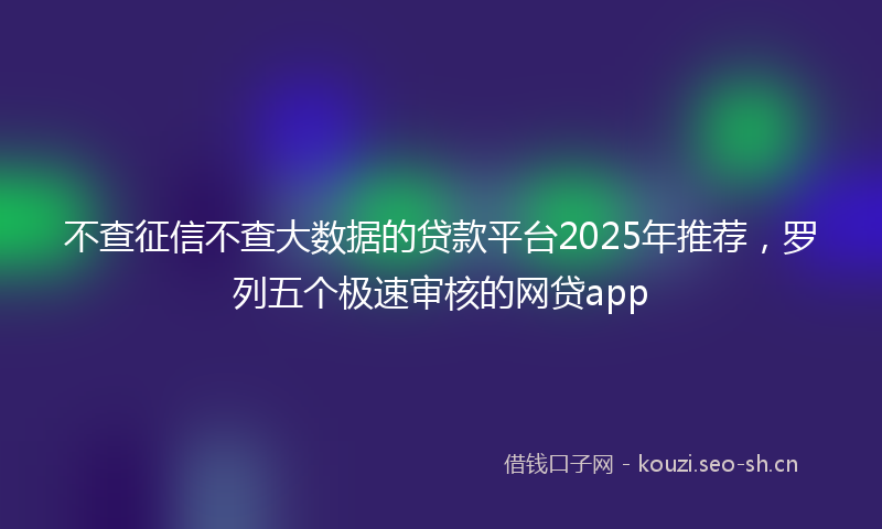 不查征信不查大数据的贷款平台2025年推荐，罗列五个极速审核的网贷app
