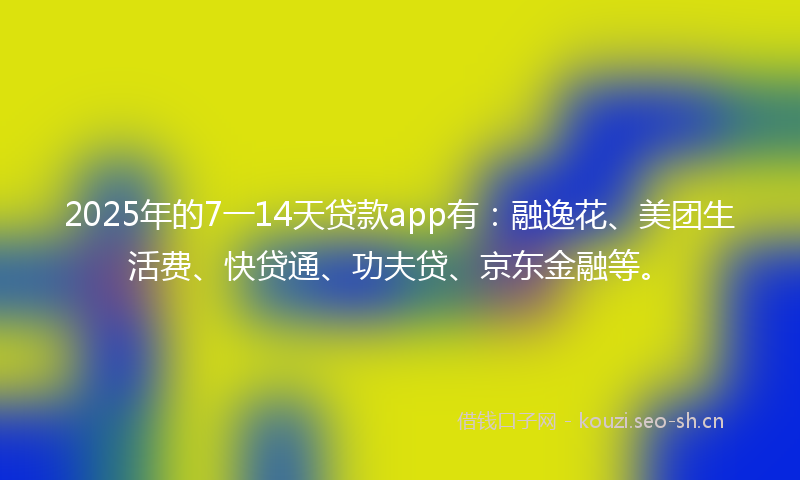 2025年的7一14天贷款app有：融逸花、美团生活费、快贷通、功夫贷、京东金融等。