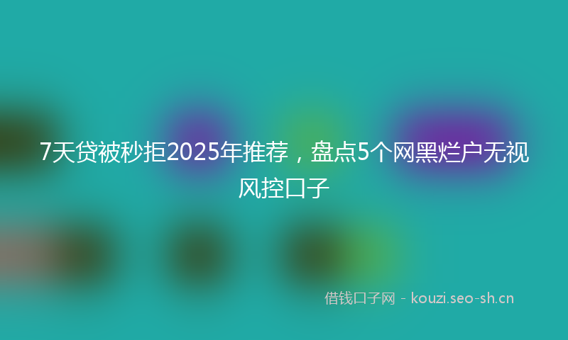 7天贷被秒拒2025年推荐，盘点5个网黑烂户无视风控口子