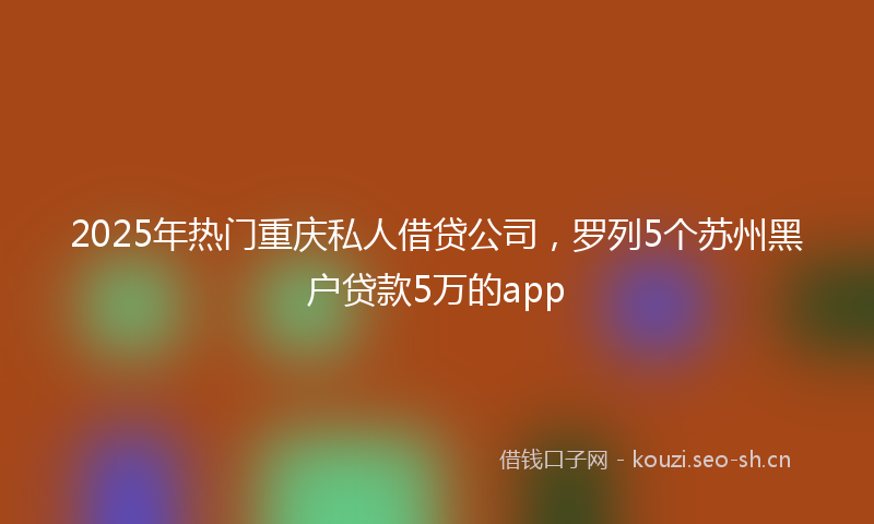 2025年热门重庆私人借贷公司，罗列5个苏州黑户贷款5万的app