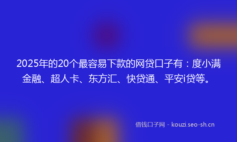 2025年的20个最容易下款的网贷口子有：度小满金融、超人卡、东方汇、快贷通、平安i贷等。