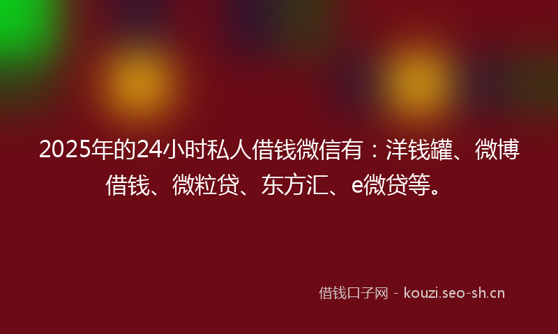 2025年的24小时私人借钱微信有:洋钱罐、微博借钱、微粒贷、东方汇、e微贷等。
