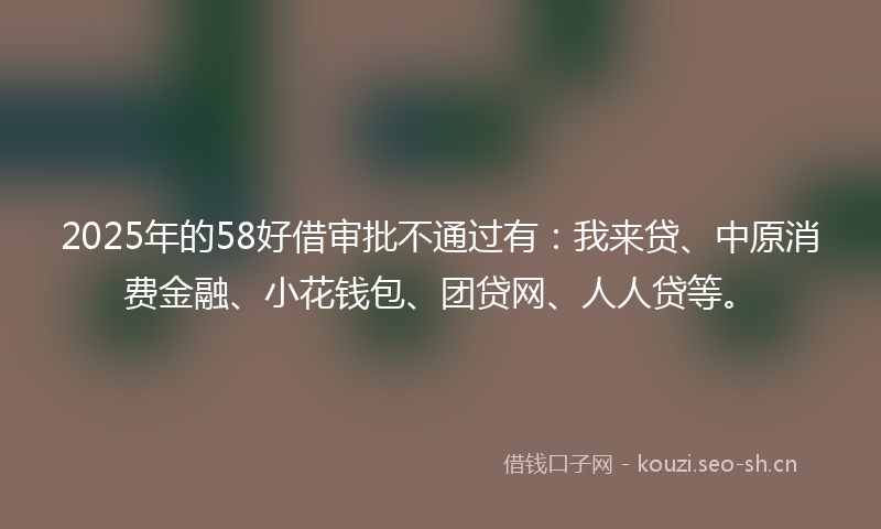 2025年的58好借审批不通过有：我来贷、中原消费金融、小花钱包、团贷网、人人贷等。