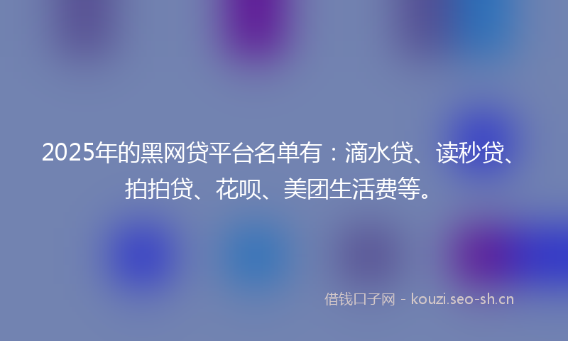 2025年的黑网贷平台名单有：滴水贷、读秒贷、拍拍贷、花呗、美团生活费等。