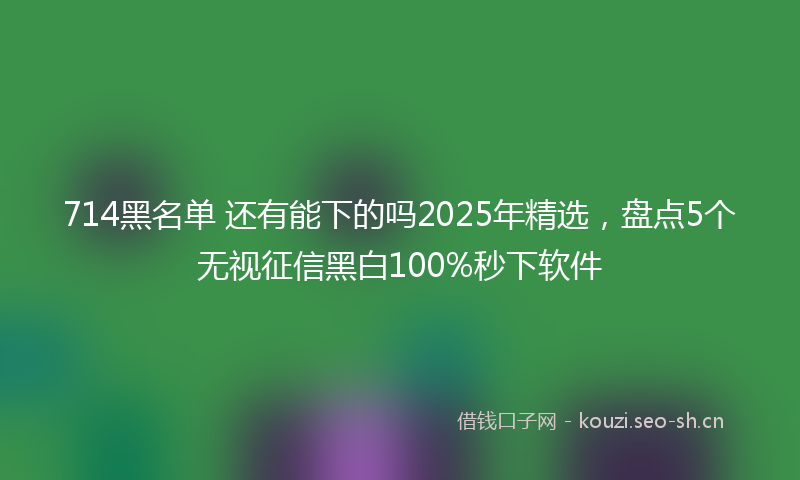 714黑名单 还有能下的吗2025年精选，盘点5个无视征信黑白100%秒下软件