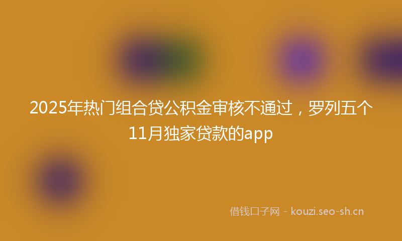 2025年热门组合贷公积金审核不通过，罗列五个11月独家贷款的app