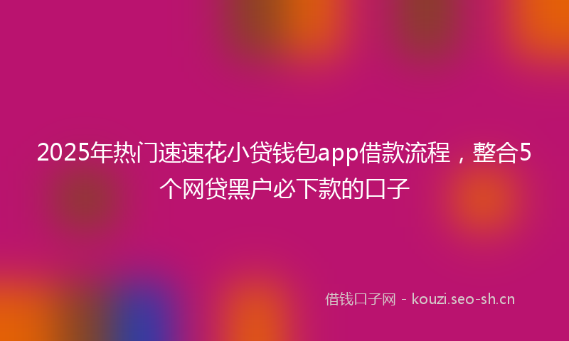 2025年热门速速花小贷钱包app借款流程，整合5个网贷黑户必下款的口子