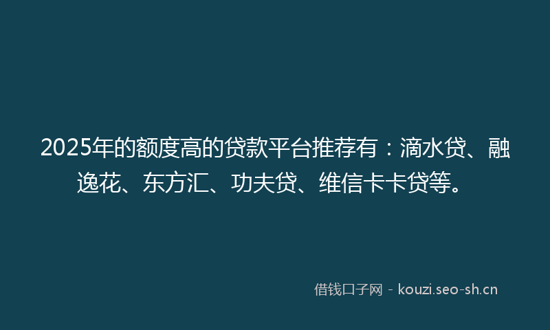 2025年的额度高的贷款平台推荐有：滴水贷、融逸花、东方汇、功夫贷、维信卡卡贷等。