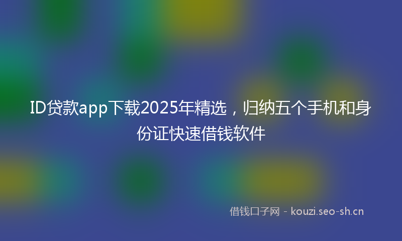 ID贷款app下载2025年精选，归纳五个手机和身份证快速借钱软件