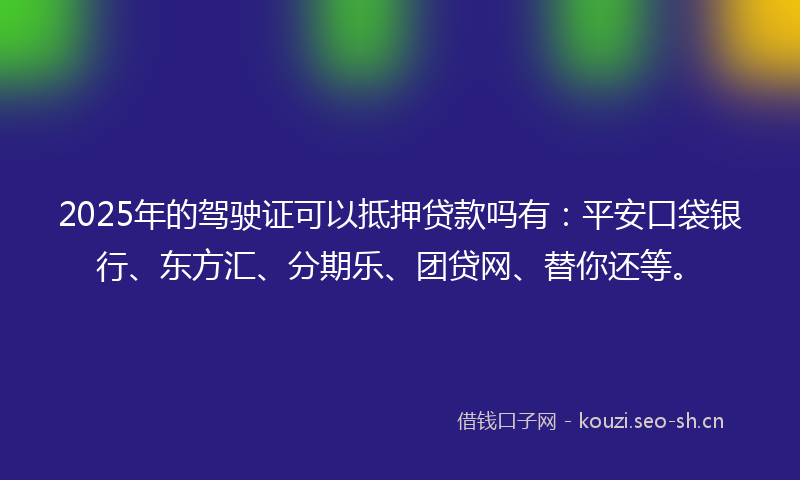 2025年的驾驶证可以抵押贷款吗有：平安口袋银行、东方汇、分期乐、团贷网、替你还等。