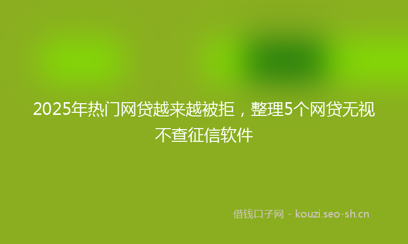 2025年热门网贷越来越被拒，整理5个网贷无视不查征信软件