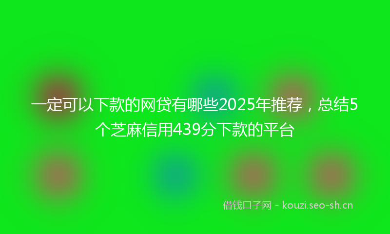 一定可以下款的网贷有哪些2025年推荐，总结5个芝麻信用439分下款的平台