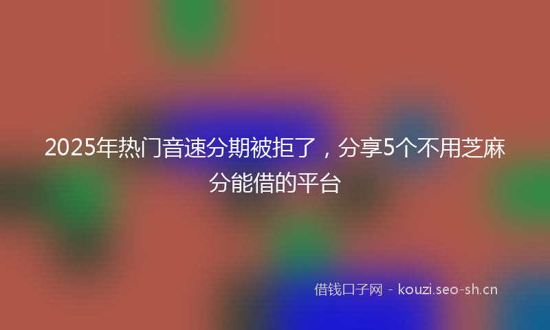 2025年热门音速分期被拒了，分享5个不用芝麻分能借的平台