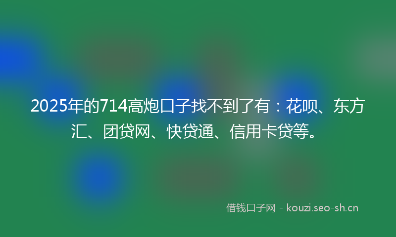 2025年的714高炮口子找不到了有：花呗、东方汇、团贷网、快贷通、信用卡贷等。