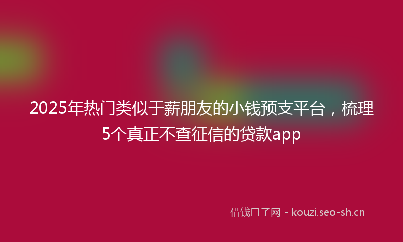 2025年热门类似于薪朋友的小钱预支平台，梳理5个真正不查征信的贷款app