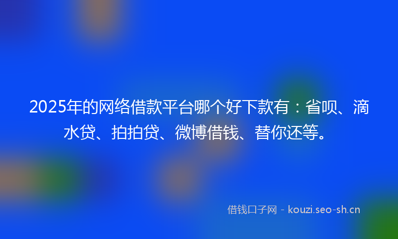 2025年的网络借款平台哪个好下款有：省呗、滴水贷、拍拍贷、微博借钱、替你还等。