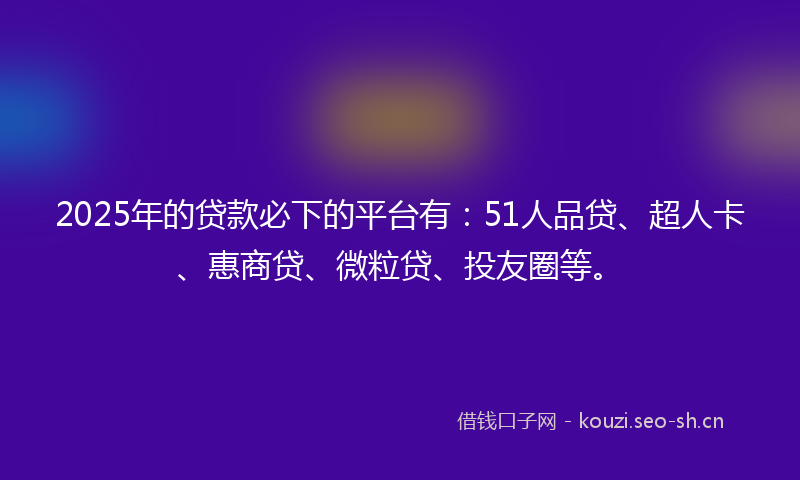 2025年的贷款必下的平台有：51人品贷、超人卡、惠商贷、微粒贷、投友圈等。