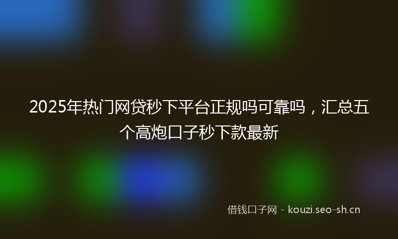 2025年热门网贷秒下平台正规吗可靠吗,汇总五个高炮口子秒下款最新