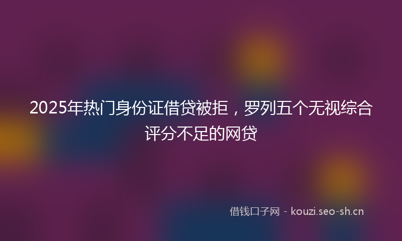 2025年热门身份证借贷被拒，罗列五个无视综合评分不足的网贷