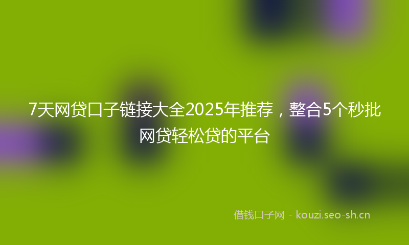 7天网贷口子链接大全2025年推荐，整合5个秒批网贷轻松贷的平台
