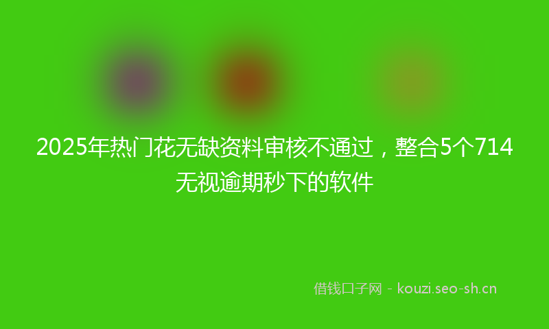 2025年热门花无缺资料审核不通过，整合5个714无视逾期秒下的软件