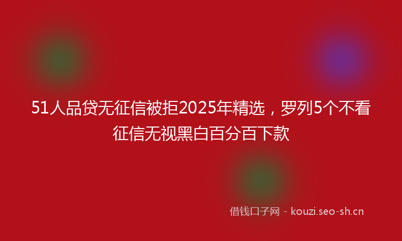 51人品贷无征信被拒2025年精选,罗列5个不看征信无视黑白百分百下款