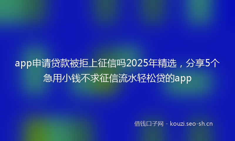 app申请贷款被拒上征信吗2025年精选,分享5个急用小钱不求征信流水轻松贷的app