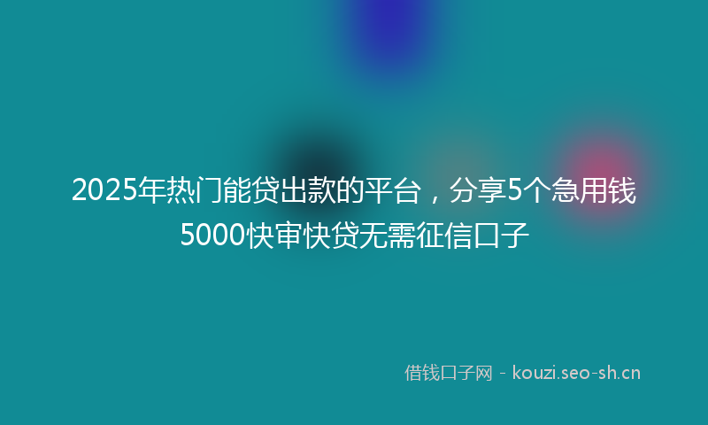 2025年热门能贷出款的平台，分享5个急用钱5000快审快贷无需征信口子