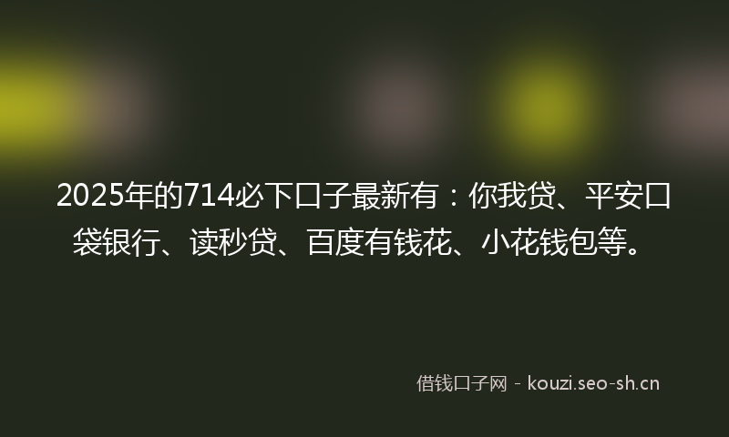 2025年的714必下口子最新有：你我贷、平安口袋银行、读秒贷、百度有钱花、小花钱包等。