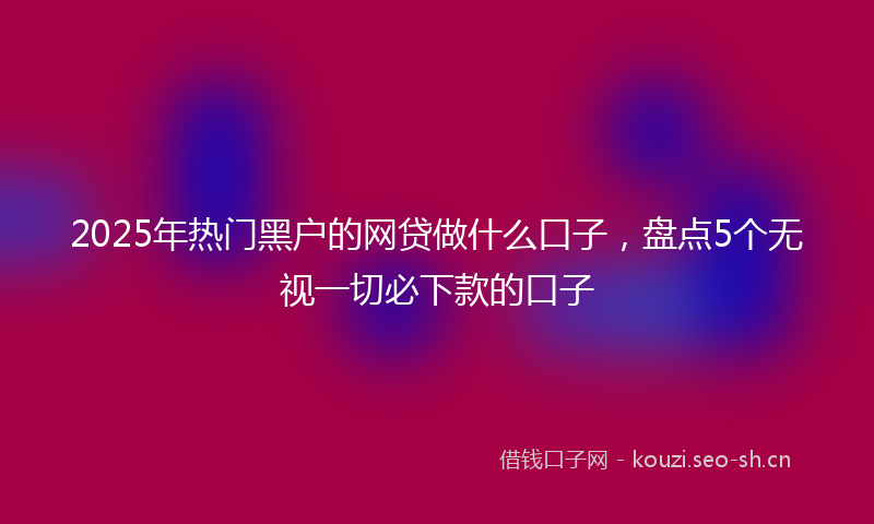 2025年热门黑户的网贷做什么口子，盘点5个无视一切必下款的口子