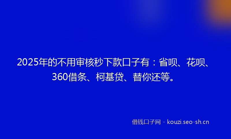 2025年的不用审核秒下款口子有：省呗、花呗、360借条、柯基贷、替你还等。