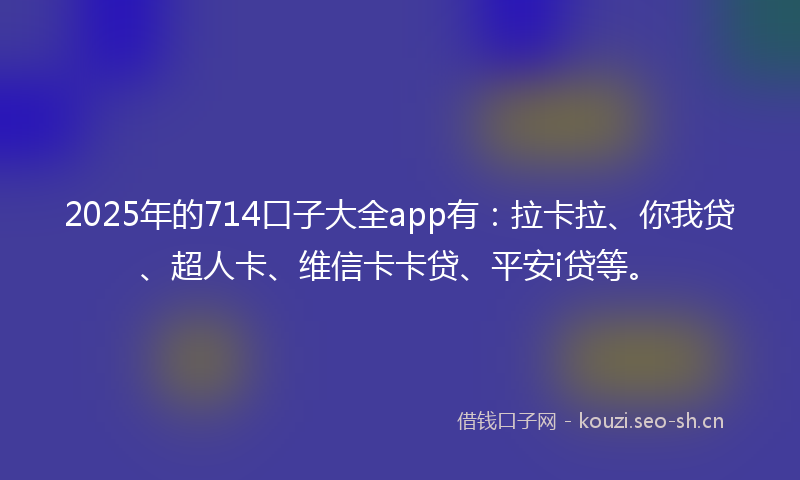 2025年的714口子大全app有:拉卡拉、你我贷、超人卡、维信卡卡贷、平安i贷等。