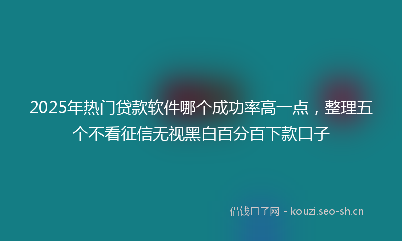 2025年热门贷款软件哪个成功率高一点，整理五个不看征信无视黑白百分百下款口子