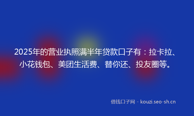 2025年的营业执照满半年贷款口子有：拉卡拉、小花钱包、美团生活费、替你还、投友圈等。