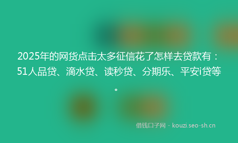 2025年的网货点击太多征信花了怎样去贷款有：51人品贷、滴水贷、读秒贷、分期乐、平安i贷等。