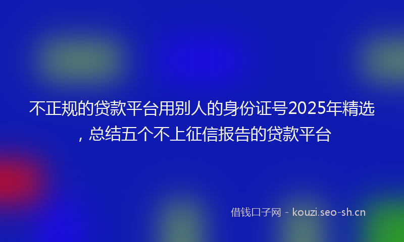 不正规的贷款平台用别人的身份证号2025年精选，总结五个不上征信报告的贷款平台